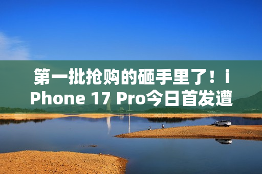 第一批抢购的砸手里了！iPhone 17 Pro今日首发遭黄牛拒收：一分钱都不愿意加
