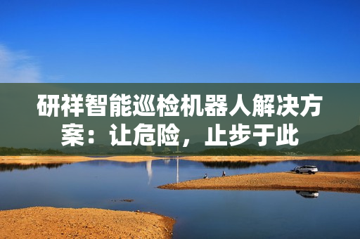 研祥智能巡检机器人解决方案：让危险，止步于此