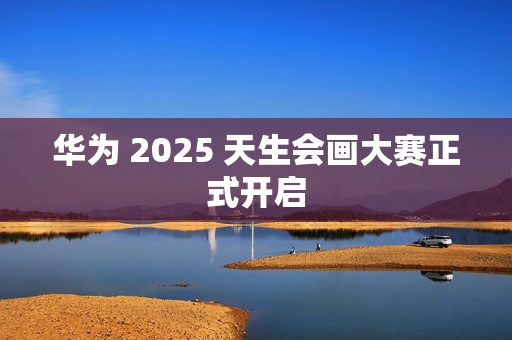 华为 2025 天生会画大赛正式开启
