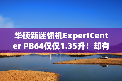 华硕新迷你机ExpertCenter PB64仅仅1.35升！却有桌面级CPU