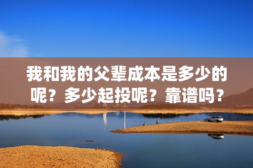 我和我的父辈成本是多少的呢？多少起投呢？靠谱吗？(我和我的父辈是)