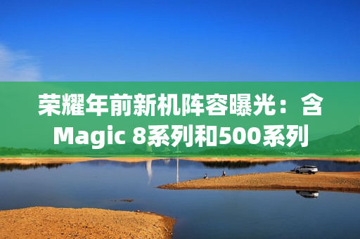 荣耀年前新机阵容曝光：含Magic 8系列和500系列