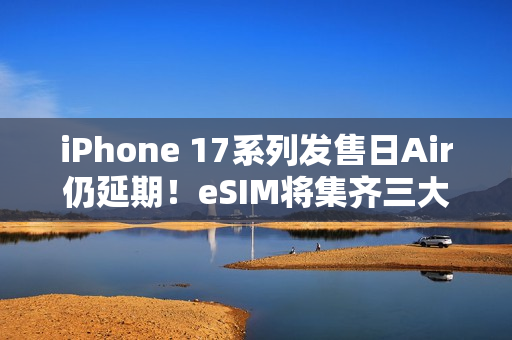 iPhone 17系列发售日Air仍延期！eSIM将集齐三大运营商