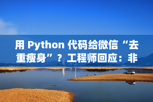 用 Python 代码给微信“去重瘦身”？工程师回应：非常粗暴，可能导致文件打不开