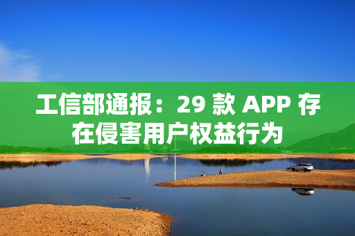 工信部通报：29 款 APP 存在侵害用户权益行为