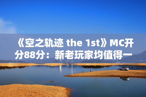 《空之轨迹 the 1st》MC开分88分：新老玩家均值得一试！