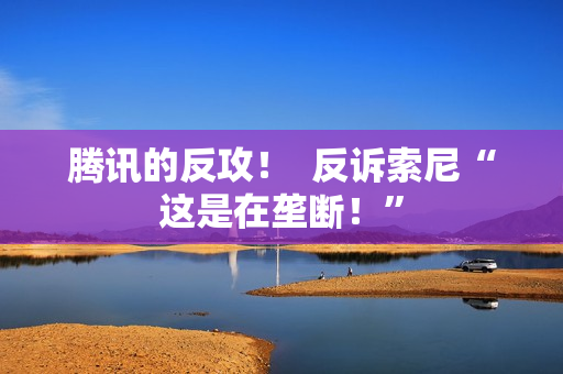 腾讯的反攻！  反诉索尼“这是在垄断！”