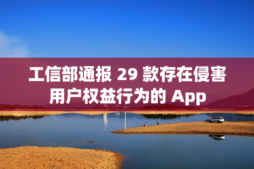 工信部通报 29 款存在侵害用户权益行为的 App