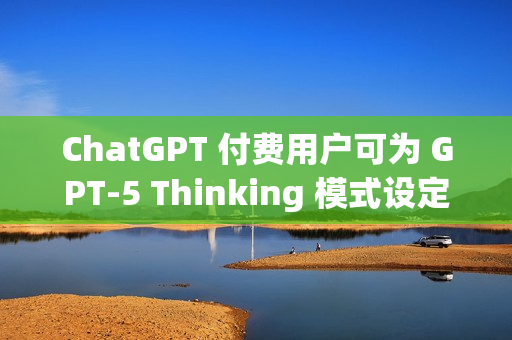 ChatGPT 付费用户可为 GPT-5 Thinking 模式设定思考时长