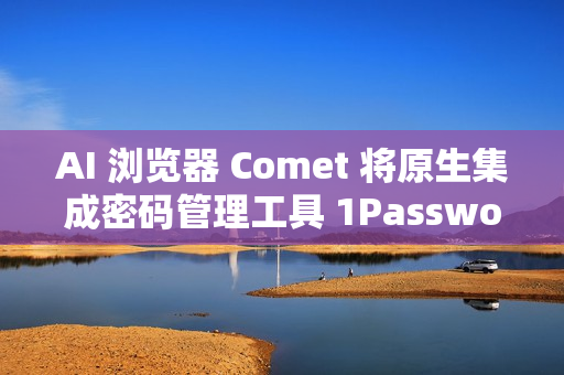 AI 浏览器 Comet 将原生集成密码管理工具 1Password