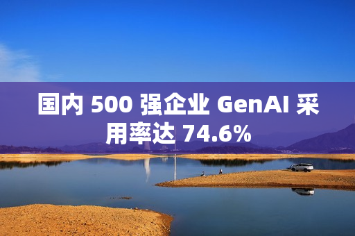 国内 500 强企业 GenAI 采用率达 74.6%