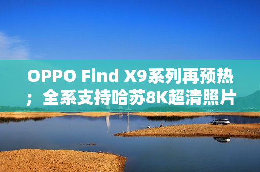 OPPO Find X9系列再预热；全系支持哈苏8K超清照片