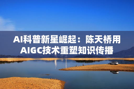 AI科普新星崛起：陈天桥用AIGC技术重塑知识传播