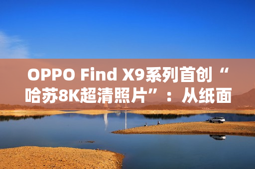 OPPO Find X9系列首创“哈苏8K超清照片”：从纸面像素到真实体验的跨越