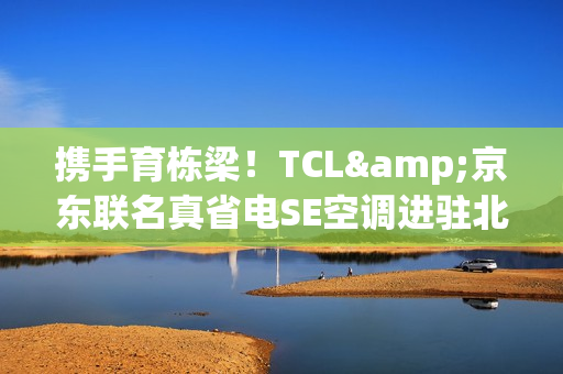 携手育栋梁！TCL&京东联名真省电SE空调进驻北京某高校