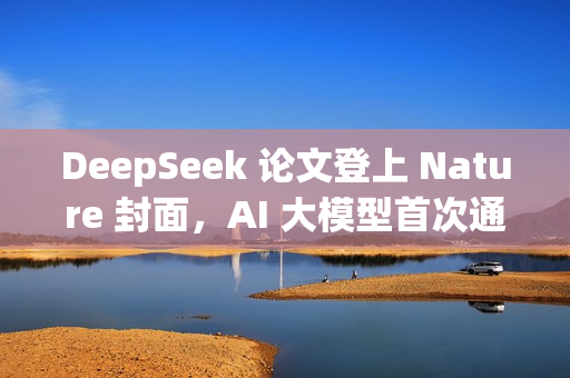 DeepSeek 论文登上 Nature 封面，AI 大模型首次通过同行评审