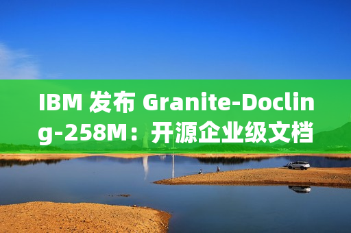 IBM 发布 Granite-Docling-258M：开源企业级文档 AI 模型