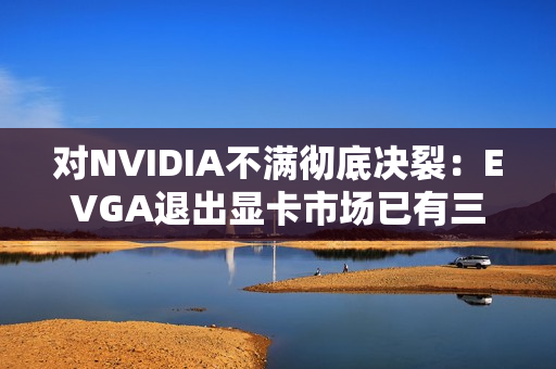 对NVIDIA不满彻底决裂：EVGA退出显卡市场已有三年