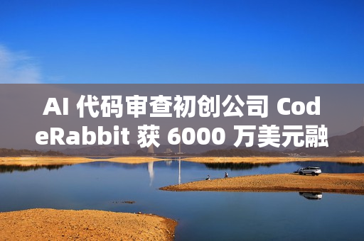 AI 代码审查初创公司 CodeRabbit 获 6000 万美元融资