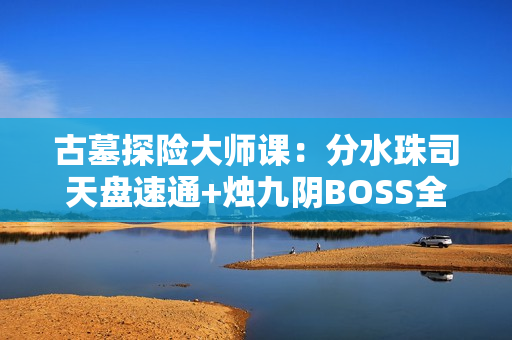 古墓探险大师课：分水珠司天盘速通+烛九阴BOSS全破解