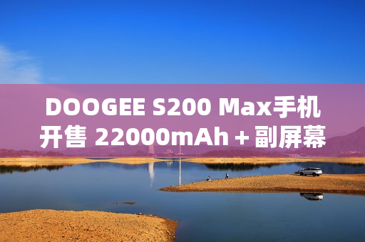 DOOGEE S200 Max手机开售 22000mAh＋副屏幕设计