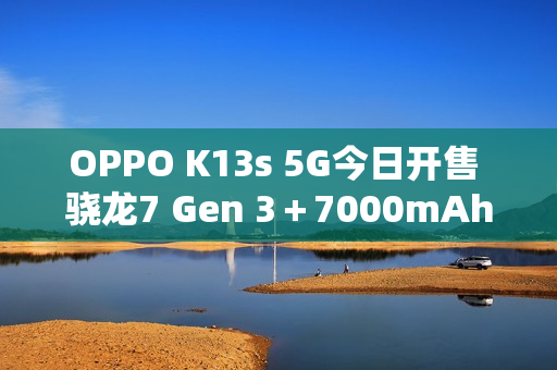 OPPO K13s 5G今日开售 骁龙7 Gen 3＋7000mAh电池