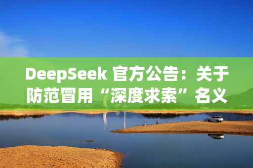 DeepSeek 官方公告：关于防范冒用“深度求索”名义实施诈骗的声明