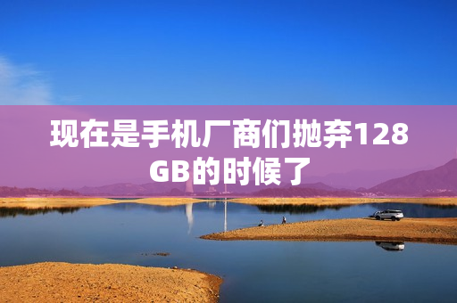 现在是手机厂商们抛弃128GB的时候了