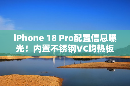 iPhone 18 Pro配置信息曝光！内置不锈钢VC均热板