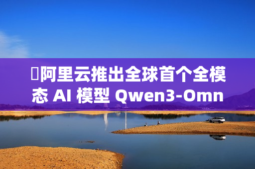 ​阿里云推出全球首个全模态 AI 模型 Qwen3-Omni，实现文本、图像、音频与视频的统一处理