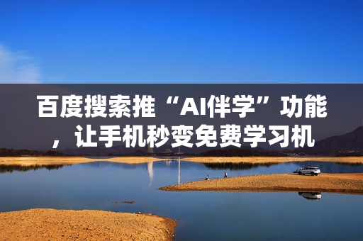 百度搜索推“AI伴学”功能，让手机秒变免费学习机