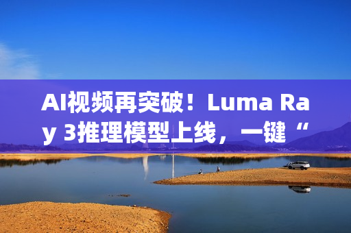 AI视频再突破！Luma Ray 3推理模型上线，一键“思考”生成4K HDR大片