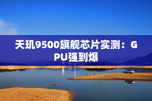 天玑9500旗舰芯片实测：GPU强到爆