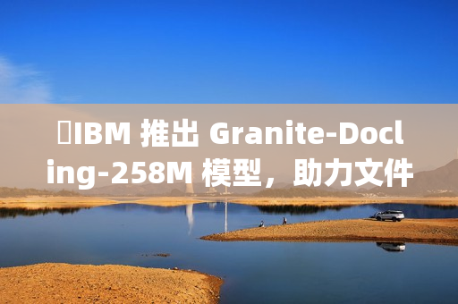 ​IBM 推出 Granite-Docling-258M 模型，助力文件转换技术新突破