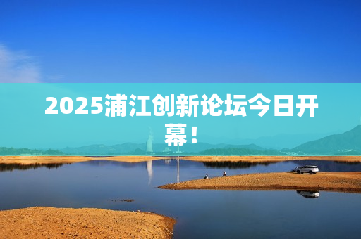 2025浦江创新论坛今日开幕！