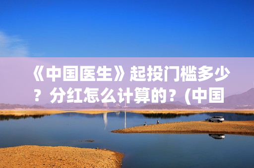 《中国医生》起投门槛多少？分红怎么计算的？(中国医生mv)