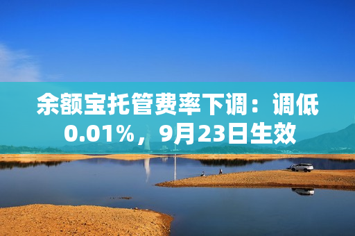 余额宝托管费率下调：调低 0.01%，9月23日生效