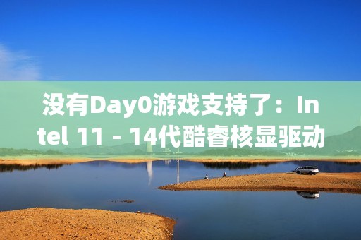 没有Day0游戏支持了：Intel 11 - 14代酷睿核显驱动转向传统支持！每季度一次