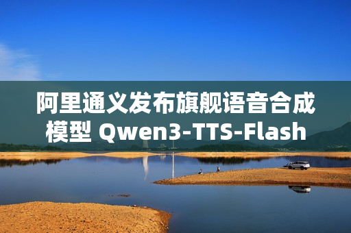 阿里通义发布旗舰语音合成模型 Qwen3-TTS-Flash
