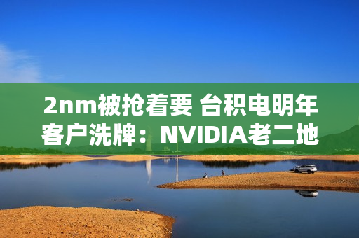 2nm被抢着要 台积电明年客户洗牌：NVIDIA老二地位不稳