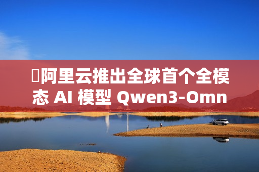 ​阿里云推出全球首个全模态 AI 模型 Qwen3-Omni