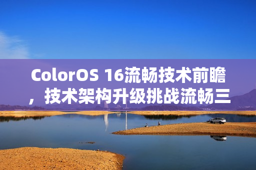 ColorOS 16流畅技术前瞻，技术架构升级挑战流畅三大极限