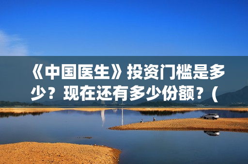 《中国医生》投资门槛是多少？现在还有多少份额？(《中国医生》怎么样)