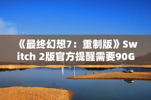 《最终幻想7：重制版》Switch 2版官方提醒需要90G空间无卡带