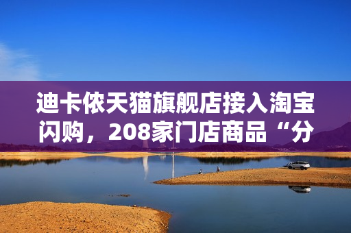 迪卡侬天猫旗舰店接入淘宝闪购，208家门店商品“分分钟送达”