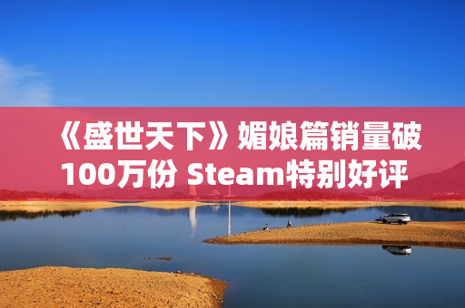 《盛世天下》媚娘篇销量破100万份 Steam特别好评