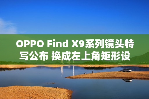 OPPO Find X9系列镜头特写公布 换成左上角矩形设计