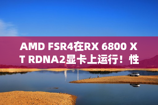 AMD FSR4在RX 6800 XT RDNA2显卡上运行！性能损失10-20%、画质提升