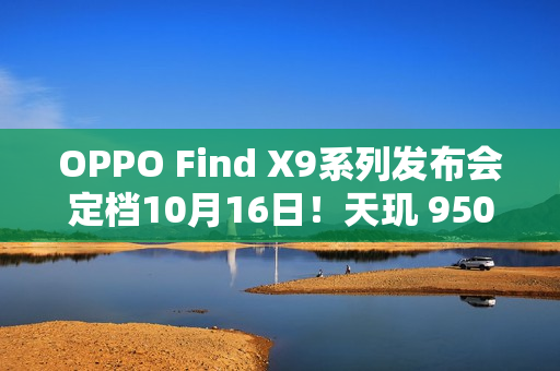 OPPO Find X9系列发布会定档10月16日！天玑 9500 重构性能上限