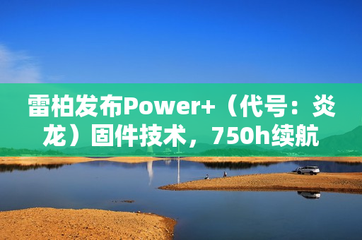 雷柏发布Power+（代号：炎龙）固件技术，750h续航、≤0.225ms无线按键速度创新高